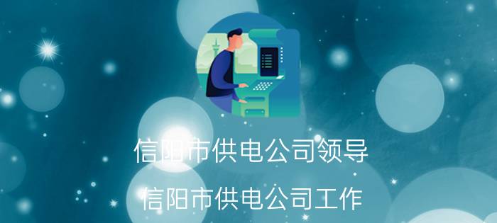 信阳市供电公司领导 信阳市供电公司工作，薪资福利待遇？求知情者透露？